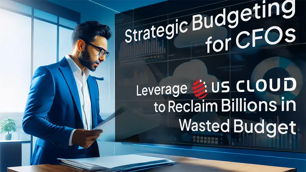 Strategic Budgeting for CFOs: Leverage US Cloud to Reclaim Billions in Wasted Budget